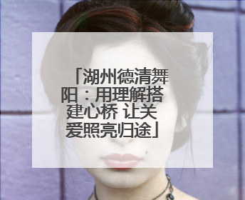 湖州德清舞阳：用理解搭建心桥 让关爱照亮归途