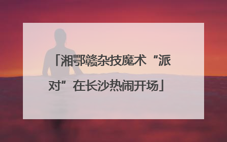 湘鄂赣杂技魔术“派对”在长沙热闹开场