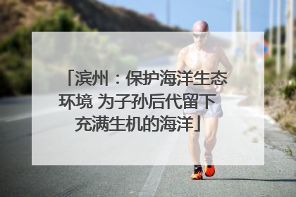 滨州：保护海洋生态环境 为子孙后代留下充满生机的海洋