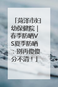 菏泽市妇幼保健院｜春季防晒VS夏季防晒：别再傻傻分不清！