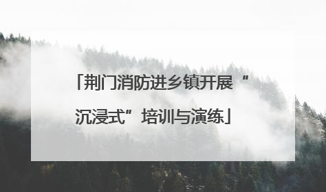 荆门消防进乡镇开展“沉浸式”培训与演练