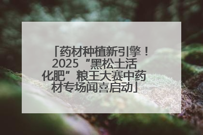 药材种植新引擎！2025“黑松土活化肥”粮王大赛中药材专场闻喜启动