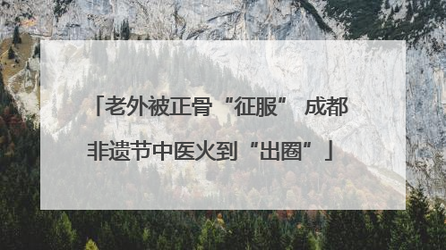 老外被正骨“征服” 成都非遗节中医火到“出圈”