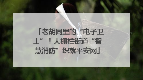 老胡同里的“电子卫士”！大栅栏街道“智慧消防”织就平安网