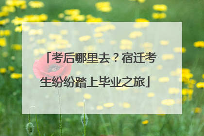考后哪里去？宿迁考生纷纷踏上毕业之旅