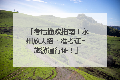 考后撒欢指南！永州放大招：准考证=旅游通行证！