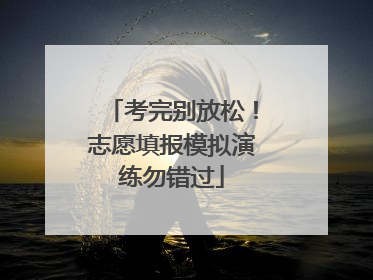 考完别放松！志愿填报模拟演练勿错过