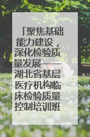 聚焦基础能力建设，深化检验质量发展——湖北省基层医疗机构临床检验质量控制培训班（孝感站）成功举办