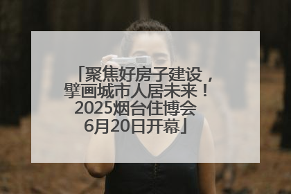 聚焦好房子建设，擘画城市人居未来！2025烟台住博会6月20日开幕