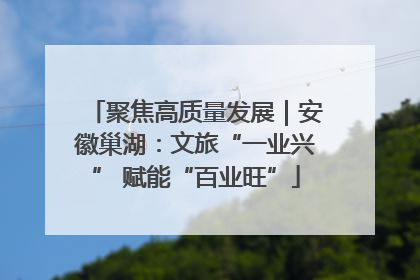 聚焦高质量发展｜安徽巢湖：文旅“一业兴” 赋能“百业旺”