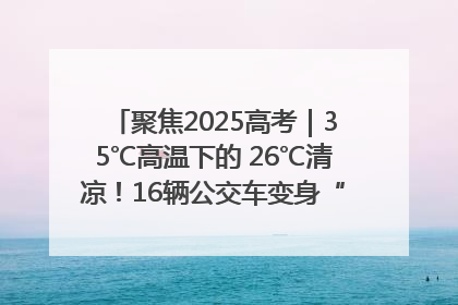 聚焦2025高考｜35℃高温下的 26℃清凉！16辆公交车变身“助考驿站”为高考护航