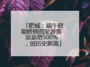 肥城：端午假期蜂拥而至游客量暴增500%，创历史新高