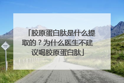 胶原蛋白肽是什么提取的？为什么医生不建议喝胶原蛋白肽