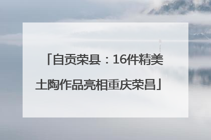 自贡荣县：16件精美土陶作品亮相重庆荣昌