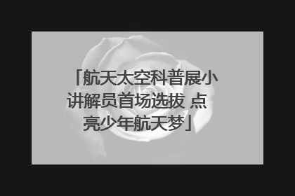 航天太空科普展小讲解员首场选拔 点亮少年航天梦