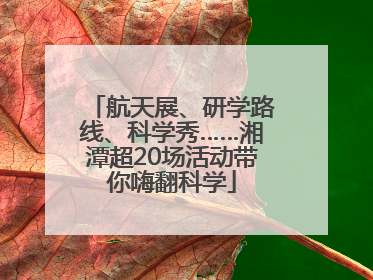航天展、研学路线、科学秀……湘潭超20场活动带你嗨翻科学