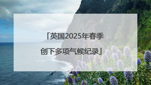 英国2025年春季创下多项气候纪录
