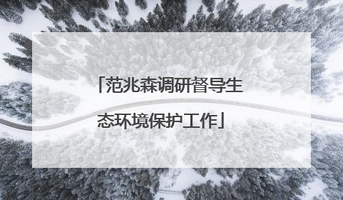 范兆森调研督导生态环境保护工作