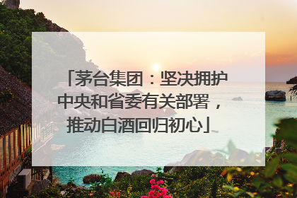 茅台集团：坚决拥护中央和省委有关部署，推动白酒回归初心