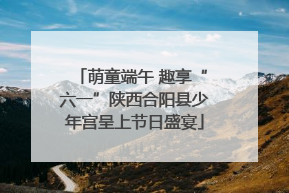 萌童端午 趣享“六一”陕西合阳县少年宫呈上节日盛宴