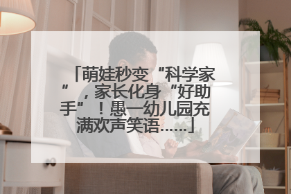 萌娃秒变“科学家”，家长化身“好助手”！愚一幼儿园充满欢声笑语……