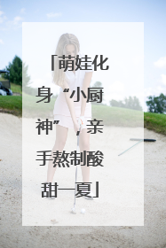 萌娃化身“小厨神”，亲手熬制酸甜一夏