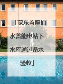 蒙东首座抽水蓄能电站下水库通过蓄水验收