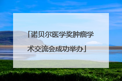 诺贝尔医学奖肿瘤学术交流会成功举办