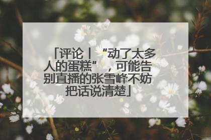 评论丨“动了太多人的蛋糕”，可能告别直播的张雪峰不妨把话说清楚