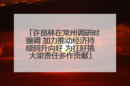 许昆林在常州调研时强调 加力推动经济持续回升向好 为扛好挑大梁责任多作贡献