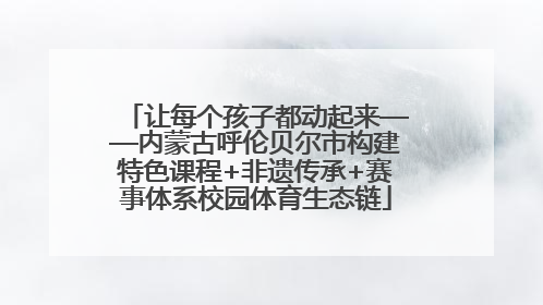 让每个孩子都动起来——内蒙古呼伦贝尔市构建特色课程+非遗传承+赛事体系校园体育生态链