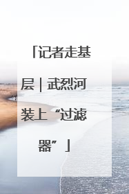 记者走基层｜武烈河装上“过滤器”