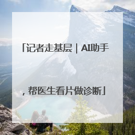 记者走基层｜AI助手，帮医生看片做诊断