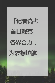 记者高考首日观察：各界合力，为梦想护航
