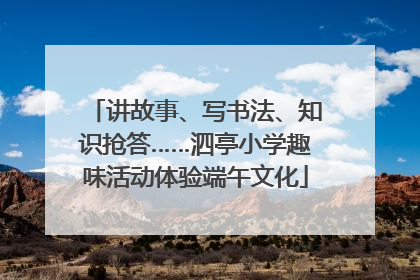 讲故事、写书法、知识抢答……泗亭小学趣味活动体验端午文化