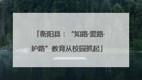 衡阳县：“知路·爱路·护路”教育从校园抓起