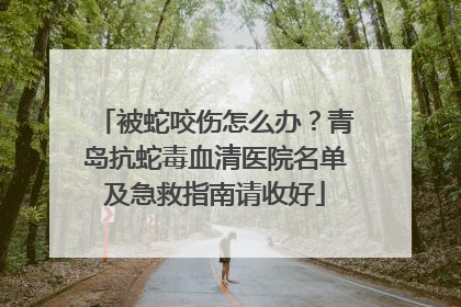 被蛇咬伤怎么办？青岛抗蛇毒血清医院名单及急救指南请收好
