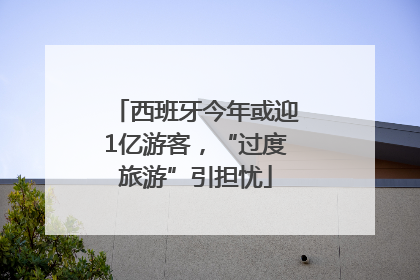 西班牙今年或迎1亿游客，“过度旅游”引担忧