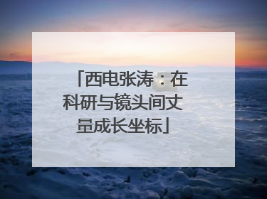 西电张涛：在科研与镜头间丈量成长坐标