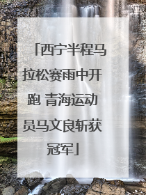 西宁半程马拉松赛雨中开跑 青海运动员马文良斩获冠军