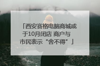 西安赛格电脑商城或于10月闭店 商户与市民表示“舍不得”