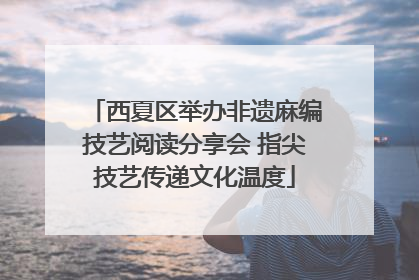 西夏区举办非遗麻编技艺阅读分享会 指尖技艺传递文化温度