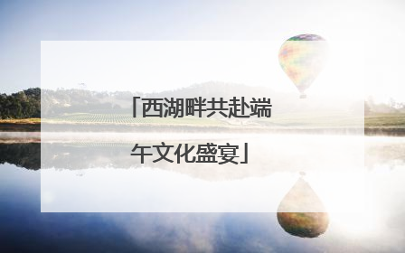 西湖畔共赴端午文化盛宴