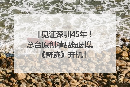 见证深圳45年！总台原创精品短剧集《奇迹》开机