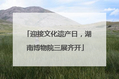 迎接文化遗产日，湖南博物院三展齐开