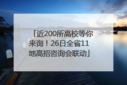 近200所高校等你来询！26日全省11地高招咨询会联动