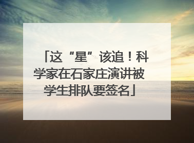 这“星”该追！科学家在石家庄演讲被学生排队要签名
