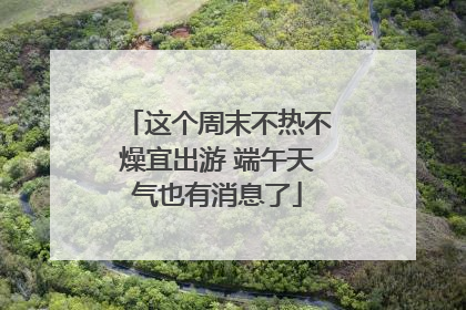 这个周末不热不燥宜出游 端午天气也有消息了