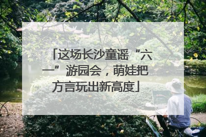 这场长沙童谣“六一”游园会，萌娃把方言玩出新高度