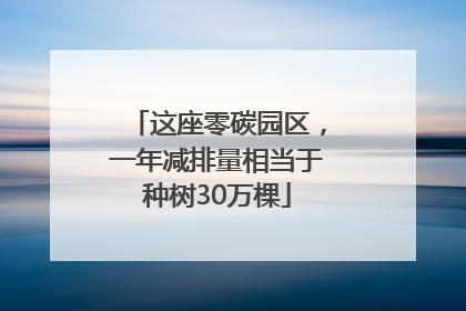 这座零碳园区，一年减排量相当于种树30万棵